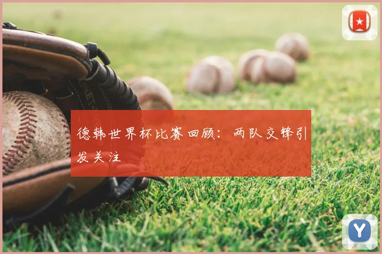 德韩世界杯比赛回顾:两队交锋引发关注