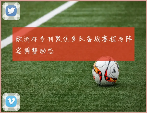 欧洲杯专刊聚焦多队备战赛程与阵容调整动态