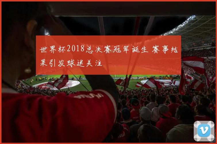 世界杯2018总决赛冠军诞生 赛事结果引发球迷关注