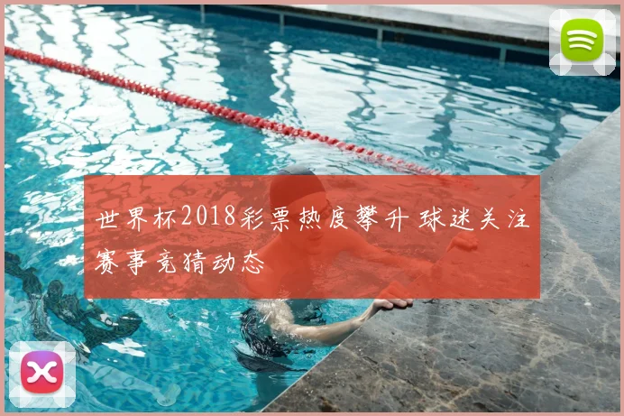 世界杯2018彩票热度攀升 球迷关注赛事竞猜动态