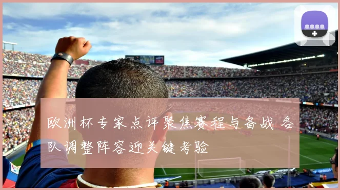 欧洲杯专家点评聚焦赛程与备战 各队调整阵容迎关键考验