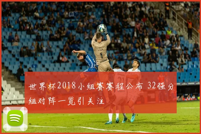 世界杯2018小组赛赛程公布 32强分组对阵一览引关注