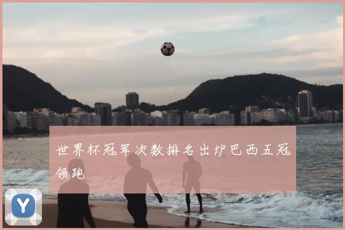 世界杯冠军次数排名出炉巴西五冠领跑